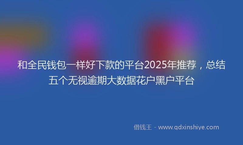 和全民钱包一样好下款的平台2025年推荐,总结五个无视逾期大数据花户黑户平台