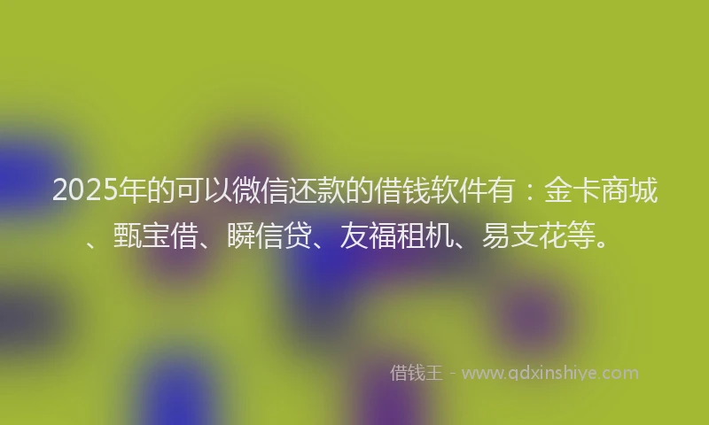 2025年的可以微信还款的借钱软件有：金卡商城、甄宝借、瞬信贷、友福租机、易支花等。
