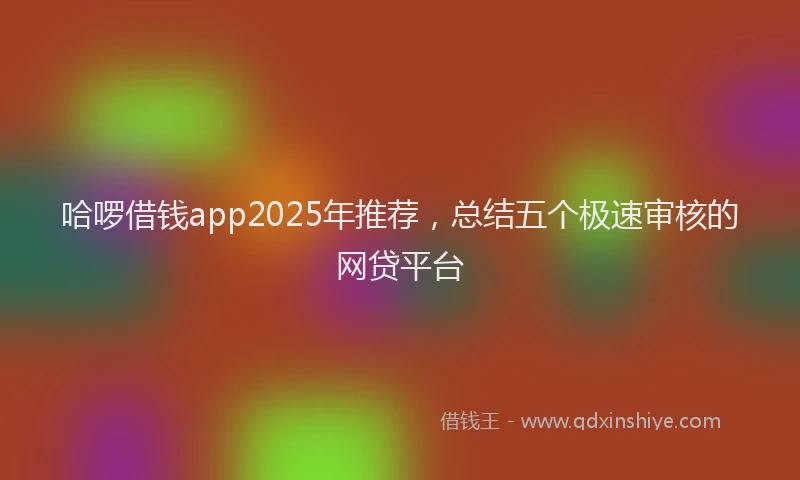 哈啰借钱app2025年推荐，总结五个极速审核的网贷平台