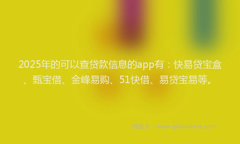 2025年的可以查贷款信息的app有：快易贷宝盒、甄宝借、金峰易购、51快借、易贷宝易等。