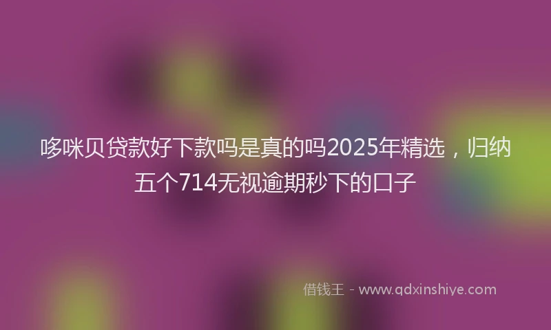 哆咪贝贷款好下款吗是真的吗2025年精选，归纳五个714无视逾期秒下的口子