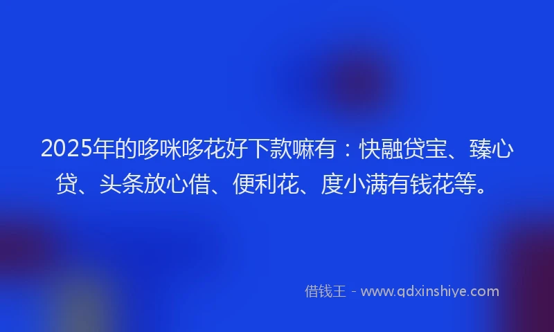 2025年的哆咪哆花好下款嘛有：快融贷宝、臻心贷、头条放心借、便利花、度小满有钱花等。