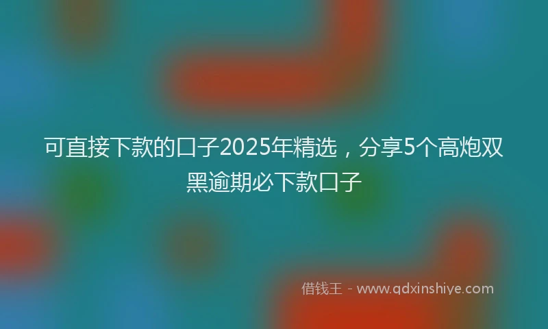 可直接下款的口子2025年精选，分享5个高炮双黑逾期必下款口子