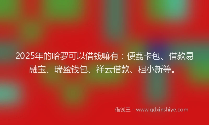 2025年的哈罗可以借钱嘛有：便荔卡包、借款易融宝、瑞盈钱包、祥云借款、租小新等。