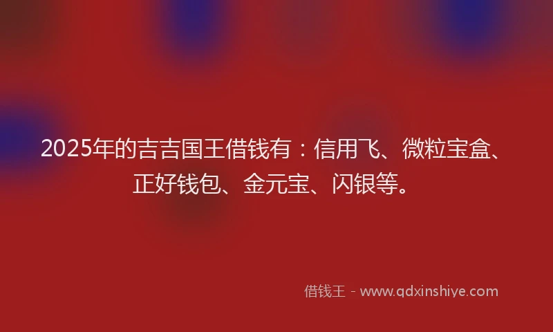 2025年的吉吉国王借钱有：信用飞、微粒宝盒、正好钱包、金元宝、闪银等。