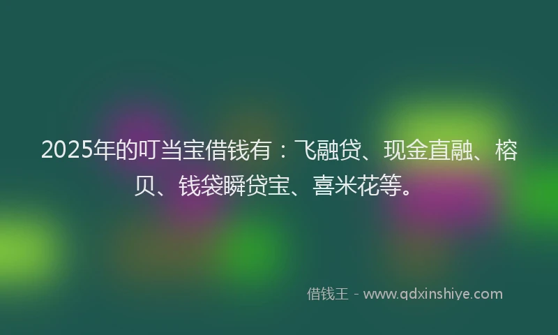 2025年的叮当宝借钱有：飞融贷、现金直融、榕贝、钱袋瞬贷宝、喜米花等。
