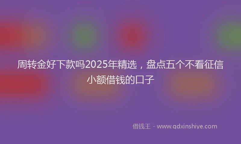 周转金好下款吗2025年精选，盘点五个不看征信小额借钱的口子