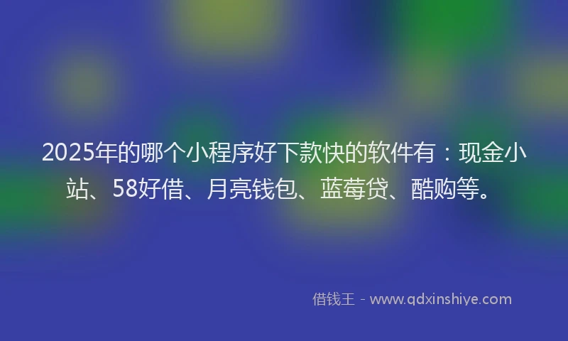 2025年的哪个小程序好下款快的软件有：现金小站、58好借、月亮钱包、蓝莓贷、酷购等。