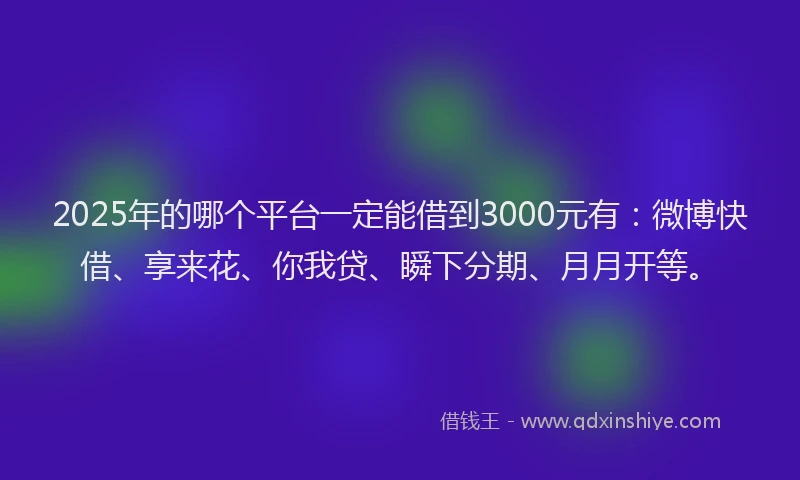 2025年的哪个平台一定能借到3000元有：微博快借、享来花、你我贷、瞬下分期、月月开等。