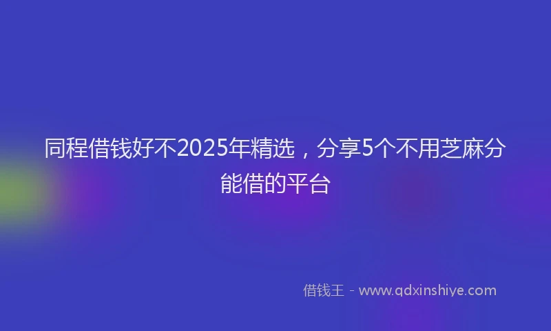 同程借钱好不2025年精选，分享5个不用芝麻分能借的平台