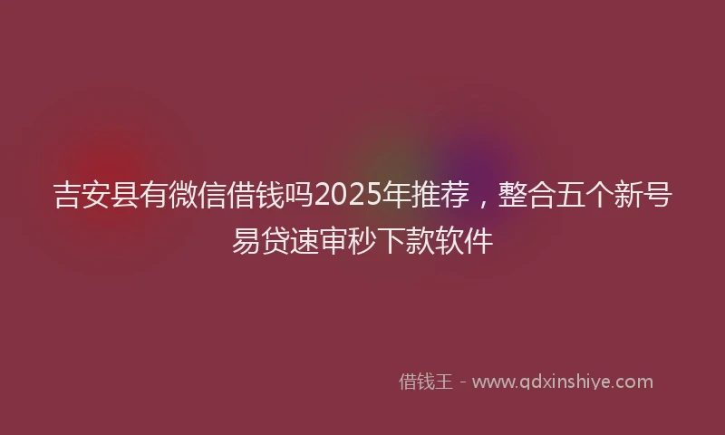 吉安县有微信借钱吗2025年推荐，整合五个新号易贷速审秒下款软件