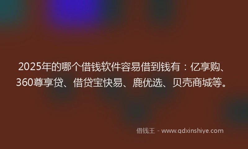 2025年的哪个借钱软件容易借到钱有：亿享购、360尊享贷、借贷宝快易、鹿优选、贝壳商城等。