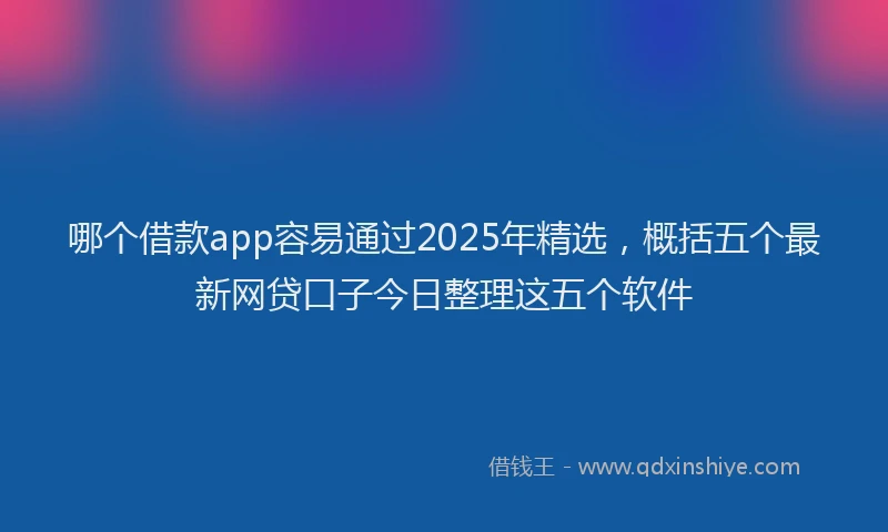 哪个借款app容易通过2025年精选,概括五个最新网贷口子今日整理这五个软件