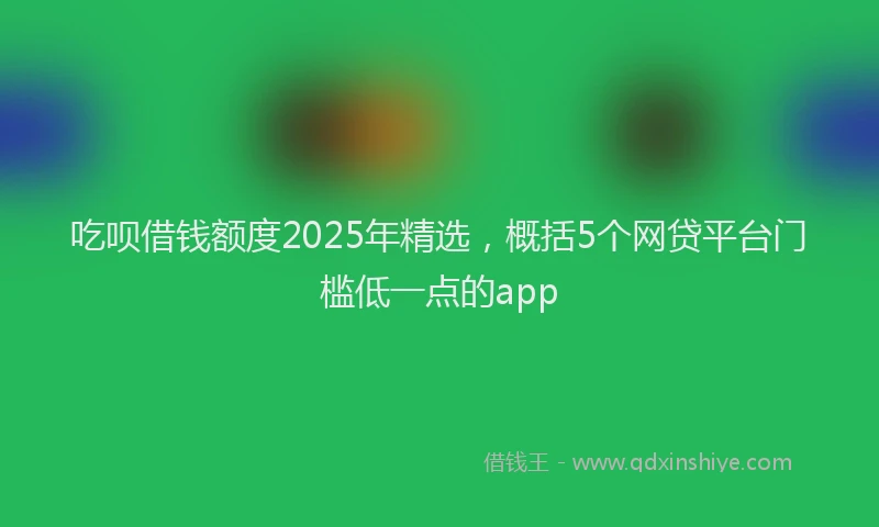 吃呗借钱额度2025年精选，概括5个网贷平台门槛低一点的app