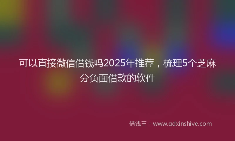 可以直接微信借钱吗2025年推荐，梳理5个芝麻分负面借款的软件