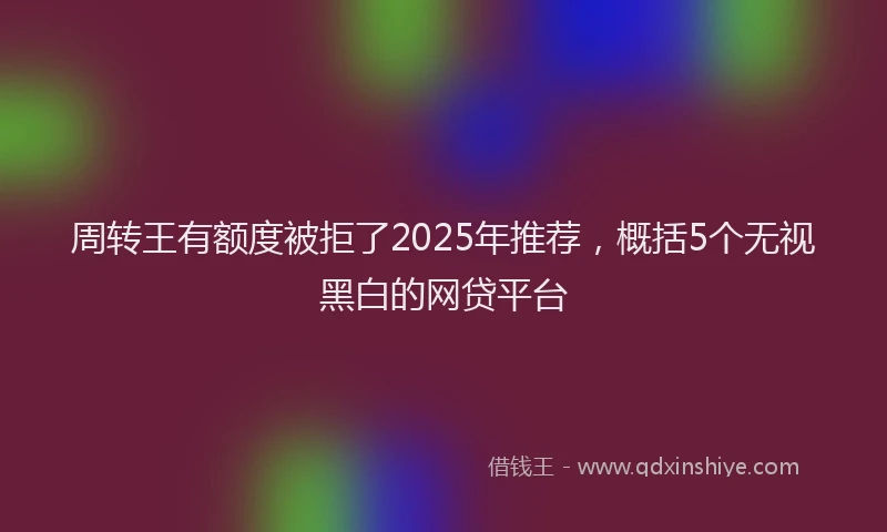 周转王有额度被拒了2025年推荐，概括5个无视黑白的网贷平台