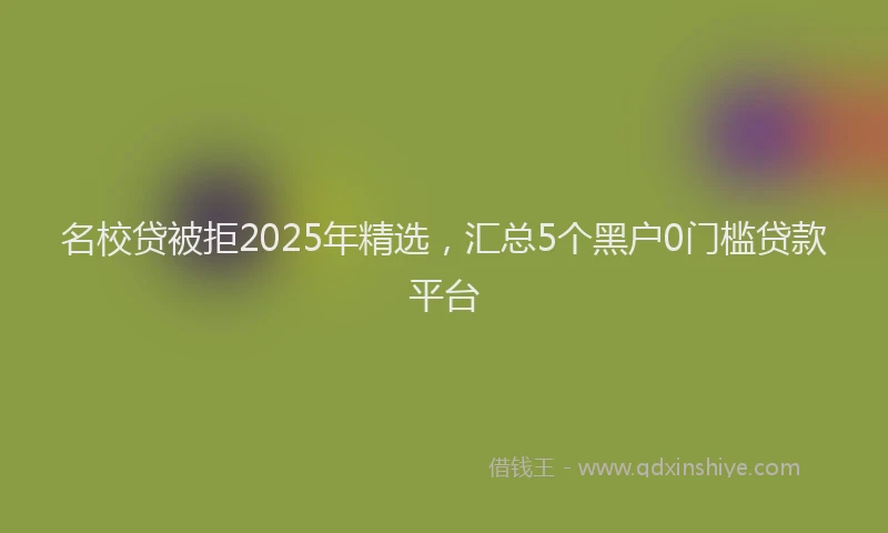 名校贷被拒2025年精选，汇总5个黑户0门槛贷款平台