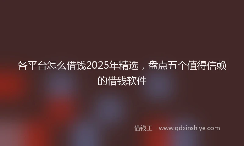 各平台怎么借钱2025年精选，盘点五个值得信赖的借钱软件