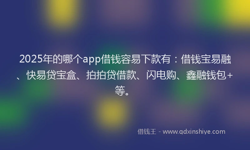 2025年的哪个app借钱容易下款有：借钱宝易融、快易贷宝盒、拍拍贷借款、闪电购、鑫融钱包+等。