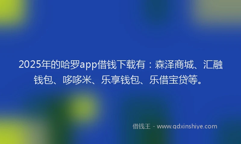 2025年的哈罗app借钱下载有:森泽商城、汇融钱包、哆哆米、乐享钱包、乐借宝贷等。