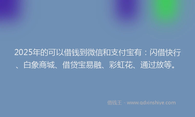 2025年的可以借钱到微信和支付宝有：闪借快行、白象商城、借贷宝易融、彩虹花、通过放等。