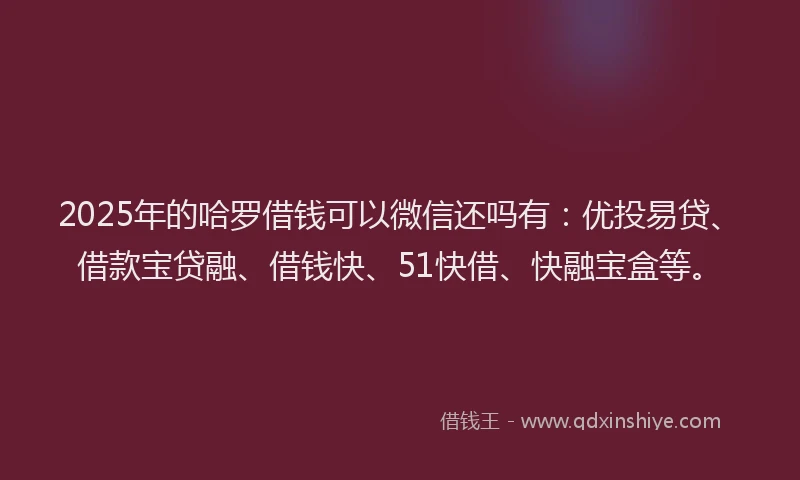 2025年的哈罗借钱可以微信还吗有：优投易贷、借款宝贷融、借钱快、51快借、快融宝盒等。