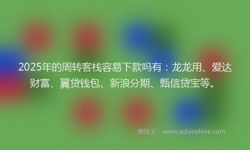 2025年的周转客栈容易下款吗有:龙龙用、爱达财富、翼贷钱包、新浪分期、甄信贷宝等。