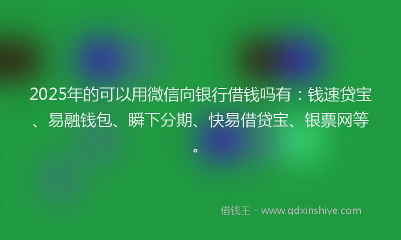 2025年的可以用微信向银行借钱吗有：钱速贷宝、易融钱包、瞬下分期、快易借贷宝、银票网等。
