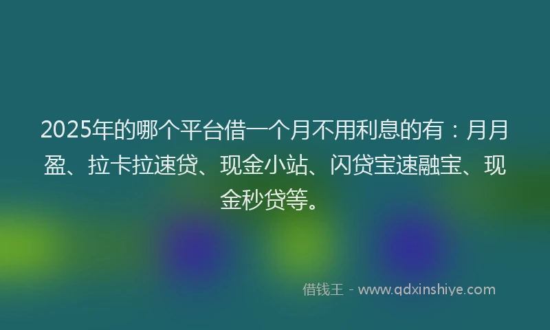 2025年的哪个平台借一个月不用利息的有:月月盈、拉卡拉速贷、现金小站、闪贷宝速融宝、现金秒贷等。