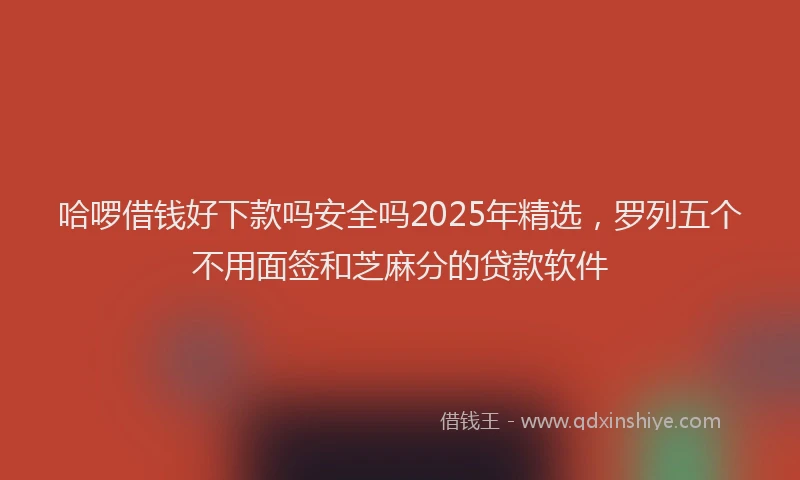 哈啰借钱好下款吗安全吗2025年精选，罗列五个不用面签和芝麻分的贷款软件