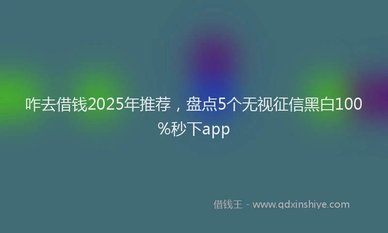 咋去借钱2025年推荐，盘点5个无视征信黑白100%秒下app