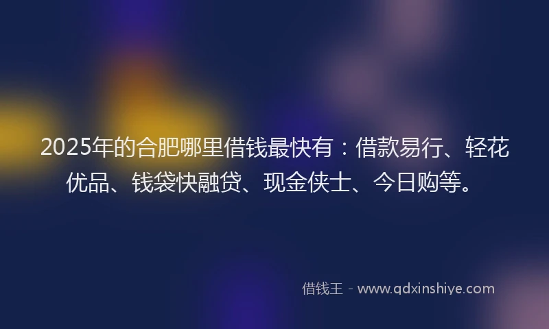 2025年的合肥哪里借钱最快有：借款易行、轻花优品、钱袋快融贷、现金侠士、今日购等。
