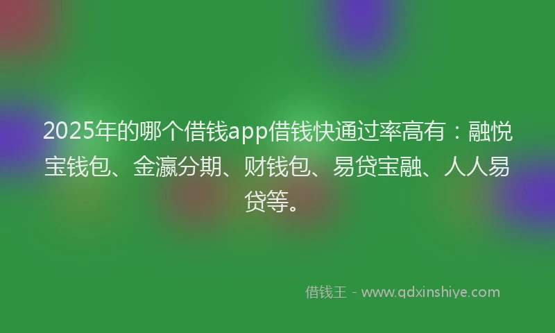 2025年的哪个借钱app借钱快通过率高有：融悦宝钱包、金瀛分期、财钱包、易贷宝融、人人易贷等。
