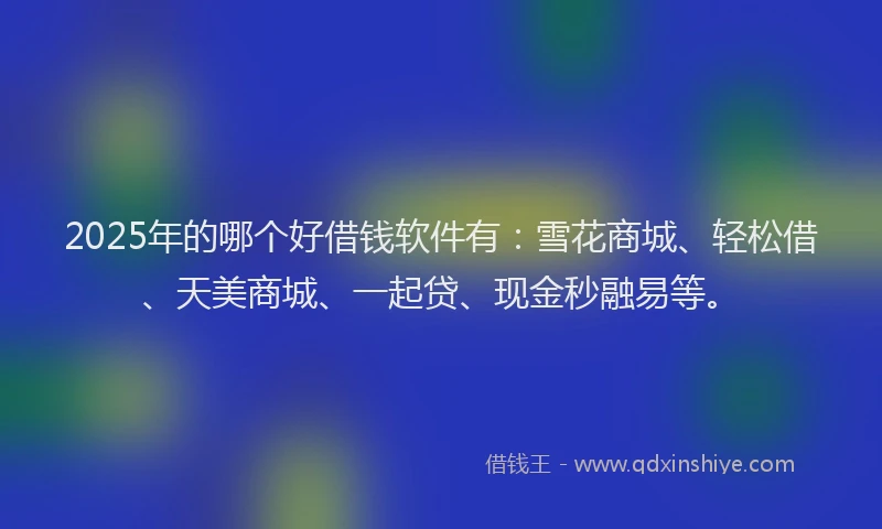 2025年的哪个好借钱软件有：雪花商城、轻松借、天美商城、一起贷、现金秒融易等。