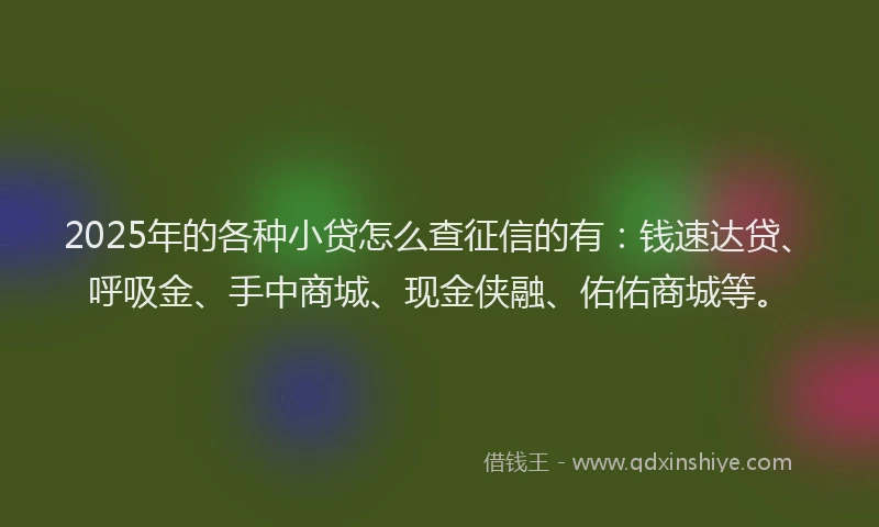 2025年的各种小贷怎么查征信的有：钱速达贷、呼吸金、手中商城、现金侠融、佑佑商城等。