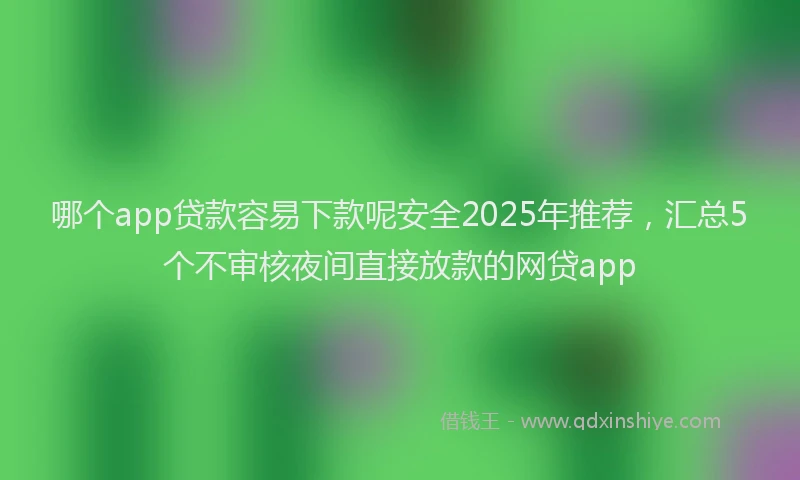 哪个app贷款容易下款呢安全2025年推荐，汇总5个不审核夜间直接放款的网贷app