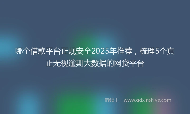 哪个借款平台正规安全2025年推荐，梳理5个真正无视逾期大数据的网贷平台