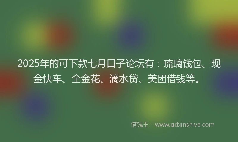 2025年的可下款七月口子论坛有：琉璃钱包、现金快车、全金花、滴水贷、美团借钱等。