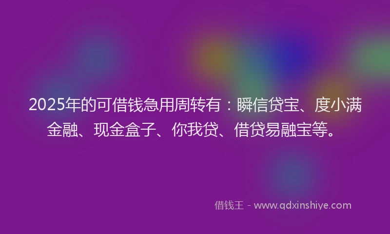 2025年的可借钱急用周转有：瞬信贷宝、度小满金融、现金盒子、你我贷、借贷易融宝等。