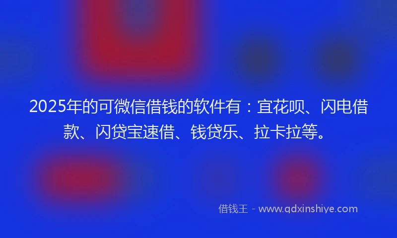 2025年的可微信借钱的软件有：宜花呗、闪电借款、闪贷宝速借、钱贷乐、拉卡拉等。