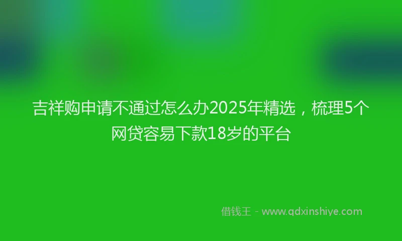 吉祥购申请不通过怎么办2025年精选，梳理5个网贷容易下款18岁的平台