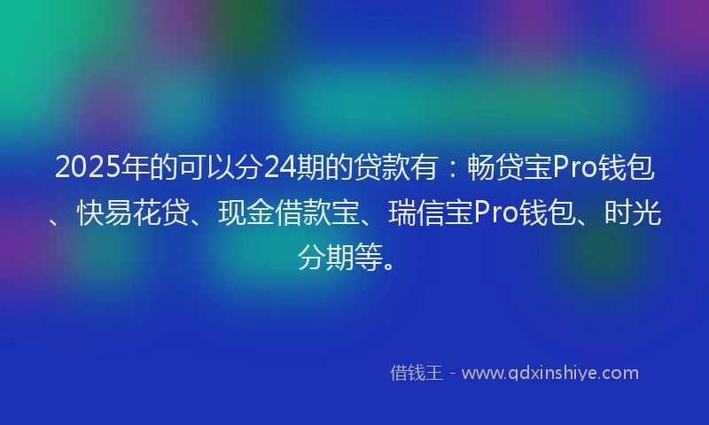 2025年的可以分24期的贷款有：畅贷宝Pro钱包、快易花贷、现金借款宝、瑞信宝Pro钱包、时光分期等。