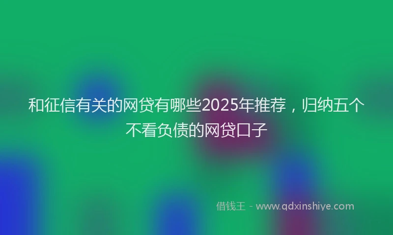 和征信有关的网贷有哪些2025年推荐，归纳五个不看负债的网贷口子