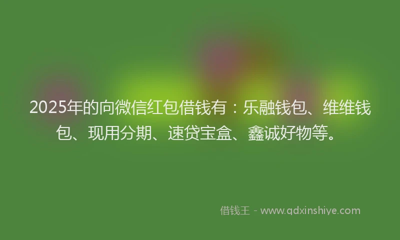 2025年的向微信红包借钱有：乐融钱包、维维钱包、现用分期、速贷宝盒、鑫诚好物等。