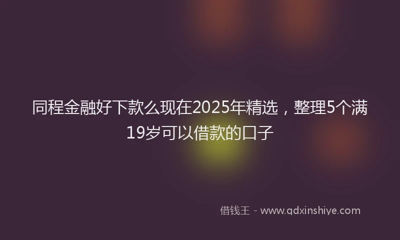 同程金融好下款么现在2025年精选，整理5个满19岁可以借款的口子