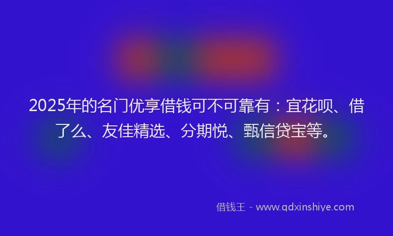 2025年的名门优享借钱可不可靠有：宜花呗、借了么、友佳精选、分期悦、甄信贷宝等。