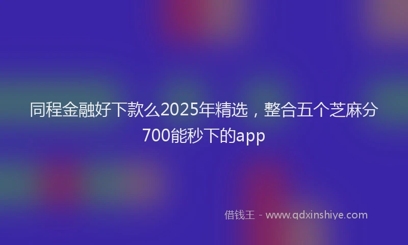 同程金融好下款么2025年精选，整合五个芝麻分700能秒下的app