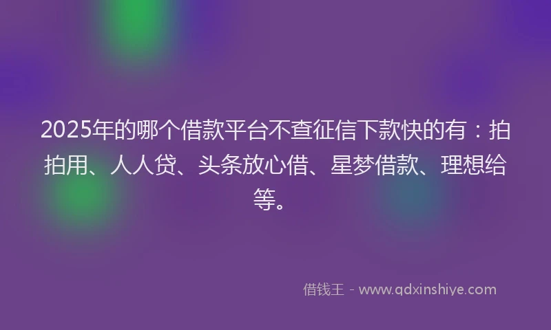 2025年的哪个借款平台不查征信下款快的有：拍拍用、人人贷、头条放心借、星梦借款、理想给等。
