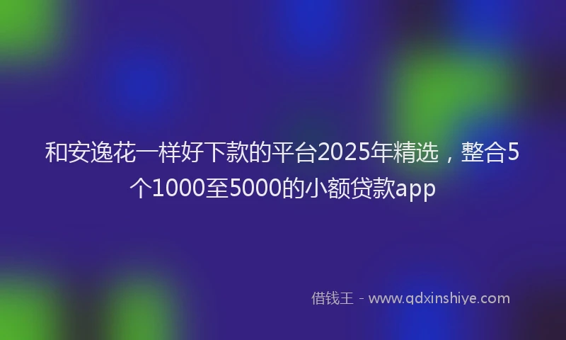 和安逸花一样好下款的平台2025年精选，整合5个1000至5000的小额贷款app