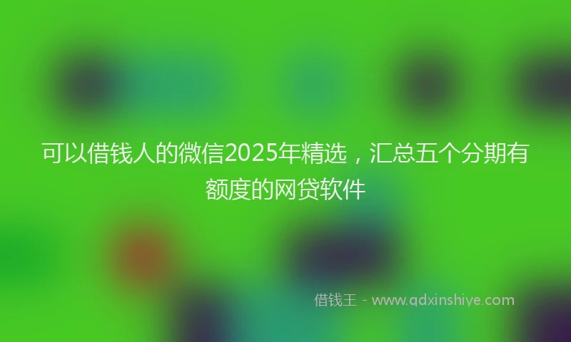 可以借钱人的微信2025年精选，汇总五个分期有额度的网贷软件